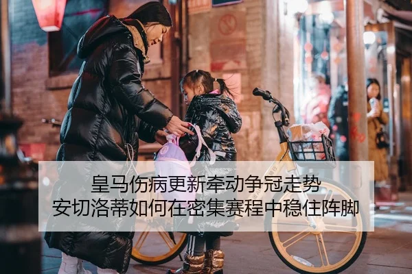 皇马伤病更新牵动争冠走势 安切洛蒂如何在密集赛程中稳住阵脚